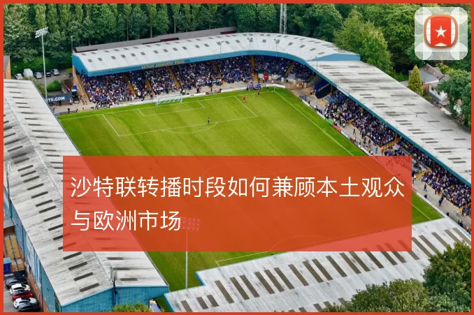 沙特联转播时段如何兼顾本土观众与欧洲市场