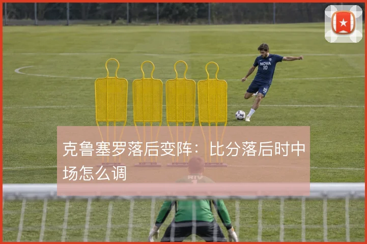 克鲁塞罗落后变阵：比分落后时中场怎么调