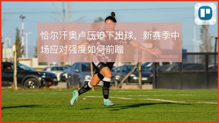 恰尔汗奥卢压迫下出球，新赛季中场应对强度如何前瞻