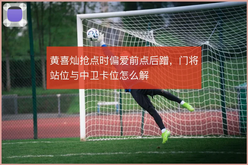 黄喜灿抢点时偏爱前点后蹭,门将站位与中卫卡位怎么解
