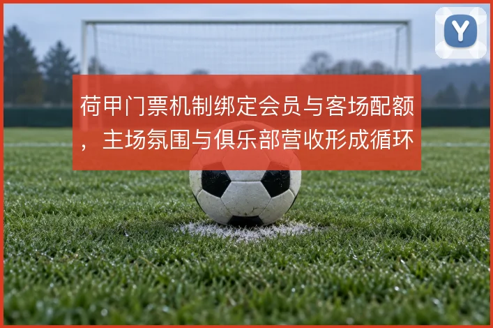 荷甲门票机制绑定会员与客场配额，主场氛围与俱乐部营收形成循环