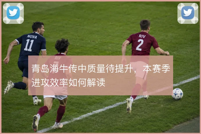 青岛海牛传中质量待提升，本赛季进攻效率如何解读