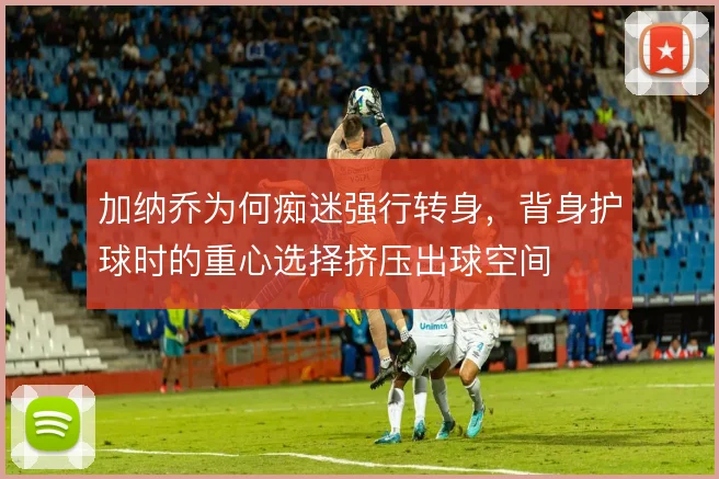 加纳乔为何痴迷强行转身，背身护球时的重心选择挤压出球空间