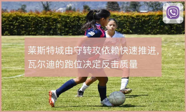 莱斯特城由守转攻依赖快速推进,瓦尔迪的跑位决定反击质量