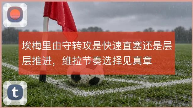 埃梅里由守转攻是快速直塞还是层层推进,维拉节奏选择见真章