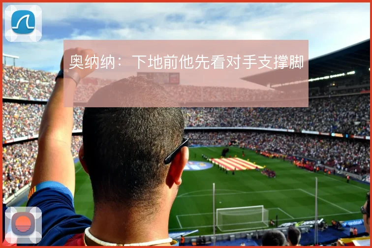 奥纳纳:下地前他先看对手支撑脚