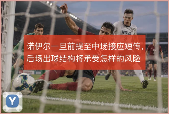 诺伊尔一旦前提至中场接应短传，后场出球结构将承受怎样的风险