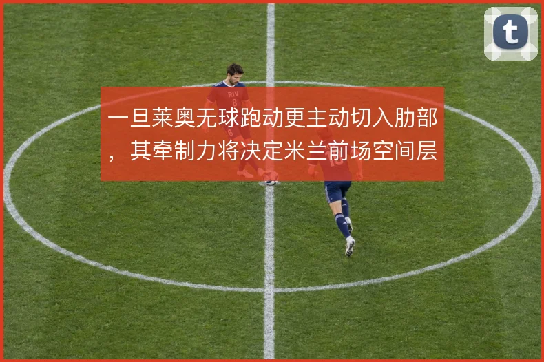 一旦莱奥无球跑动更主动切入肋部,其牵制力将决定米兰前场空间层次