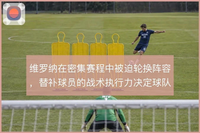 维罗纳在密集赛程中被迫轮换阵容，替补球员的战术执行力决定球队下限