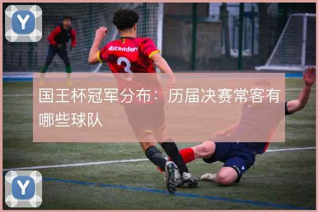 国王杯冠军分布：历届决赛常客有哪些球队