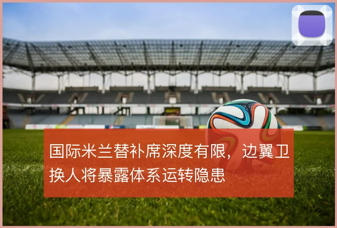 国际米兰替补席深度有限，边翼卫换人将暴露体系运转隐患