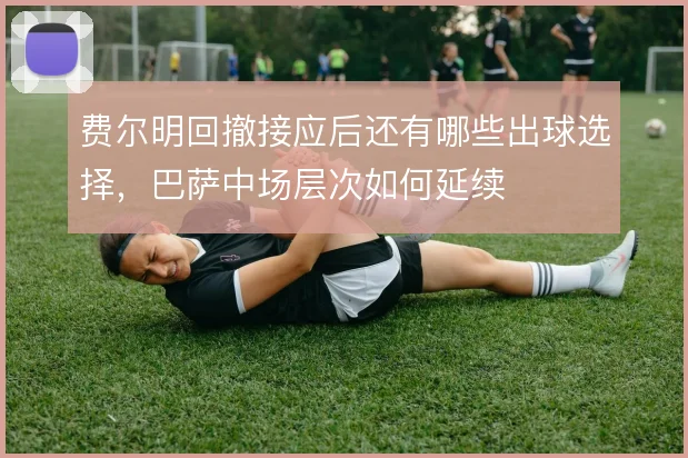 费尔明回撤接应后还有哪些出球选择，巴萨中场层次如何延续