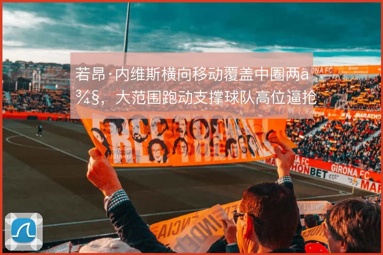 若昂·内维斯横向移动覆盖中圈两侧，大范围跑动支撑球队高位逼抢