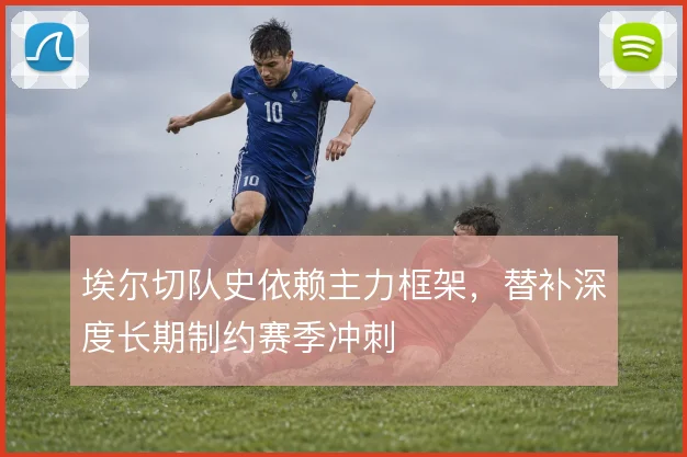 埃尔切队史依赖主力框架，替补深度长期制约赛季冲刺