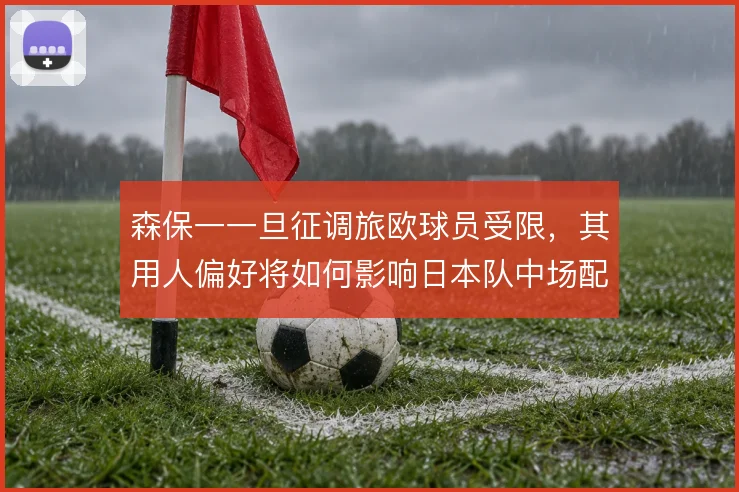 森保一一旦征调旅欧球员受限,其用人偏好将如何影响日本队中场配置