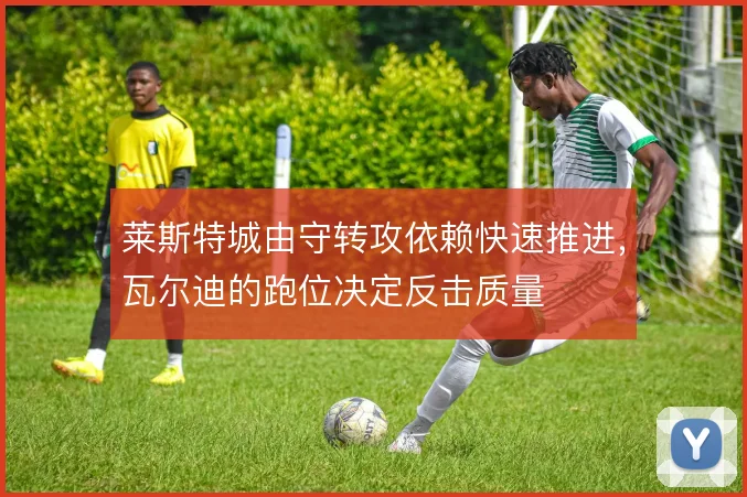 莱斯特城由守转攻依赖快速推进，瓦尔迪的跑位决定反击质量