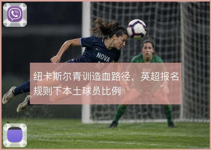 纽卡斯尔青训造血路径，英超报名规则下本土球员比例