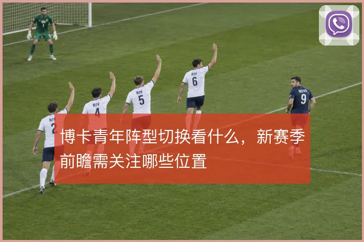 博卡青年阵型切换看什么，新赛季前瞻需关注哪些位置
