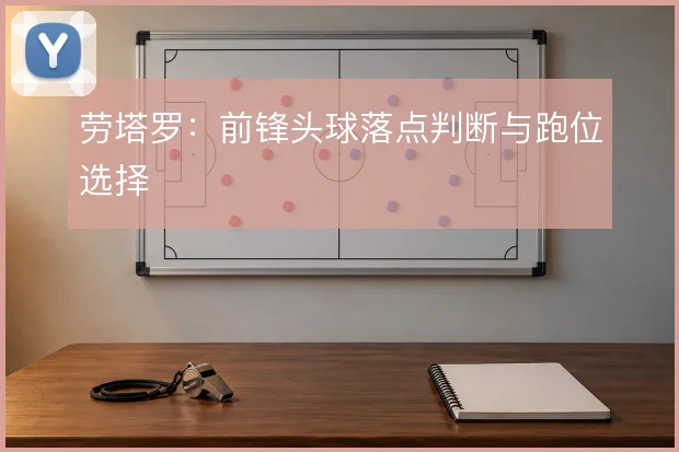 劳塔罗：前锋头球落点判断与跑位选择