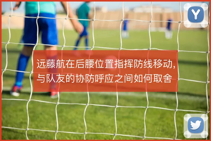 远藤航在后腰位置指挥防线移动，与队友的协防呼应之间如何取舍