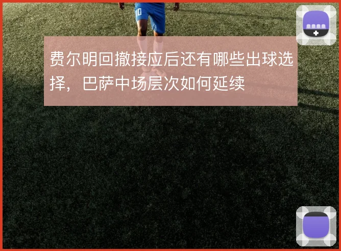 费尔明回撤接应后还有哪些出球选择，巴萨中场层次如何延续