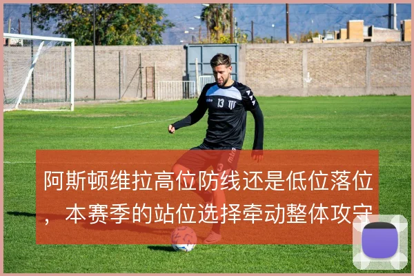 阿斯顿维拉高位防线还是低位落位,本赛季的站位选择牵动整体攻守平衡