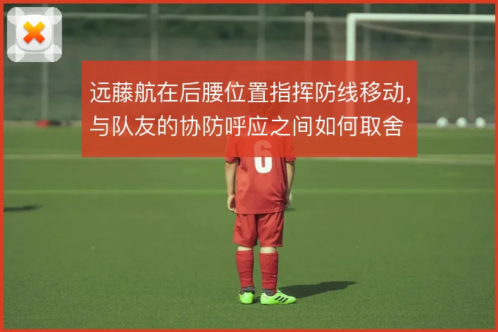 远藤航在后腰位置指挥防线移动，与队友的协防呼应之间如何取舍