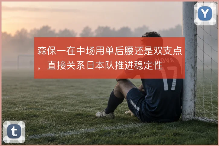 森保一在中场用单后腰还是双支点，直接关系日本队推进稳定性