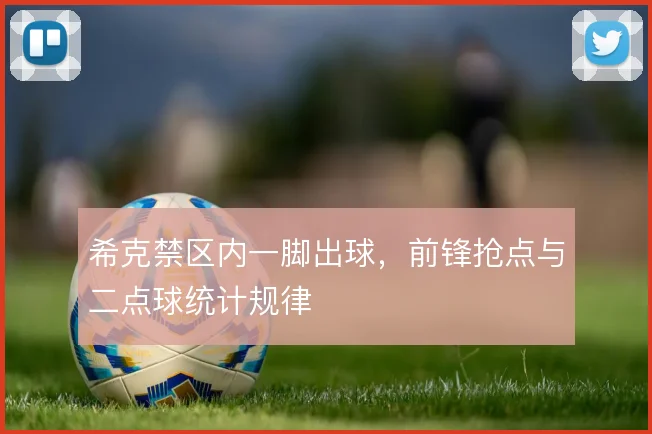 希克禁区内一脚出球，前锋抢点与二点球统计规律
