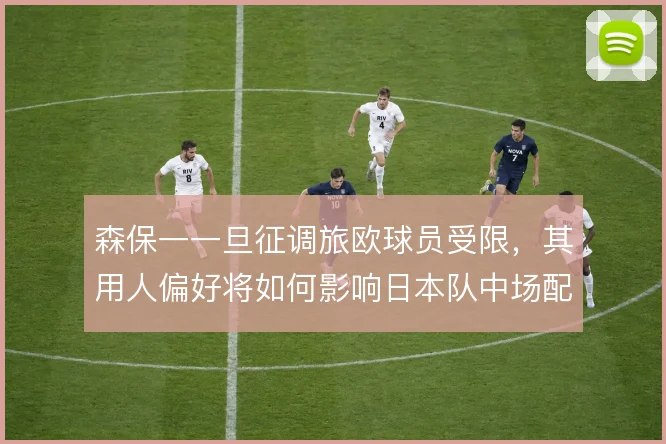 森保一一旦征调旅欧球员受限,其用人偏好将如何影响日本队中场配置