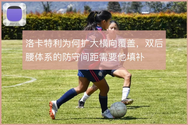洛卡特利为何扩大横向覆盖，双后腰体系的防守间距需要他填补