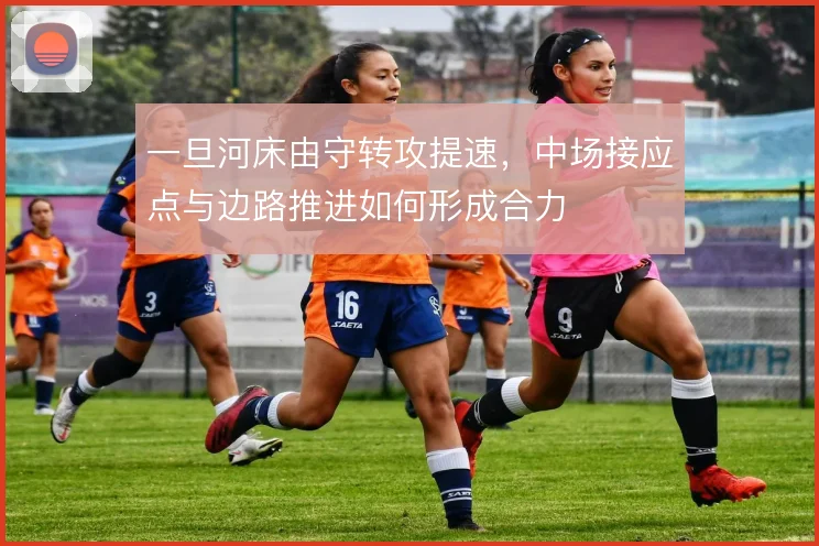 一旦河床由守转攻提速，中场接应点与边路推进如何形成合力