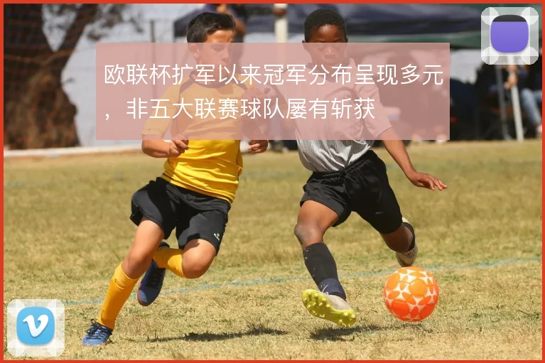 欧联杯扩军以来冠军分布呈现多元，非五大联赛球队屡有斩获