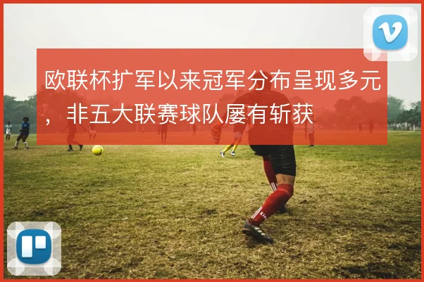 欧联杯扩军以来冠军分布呈现多元,非五大联赛球队屡有斩获