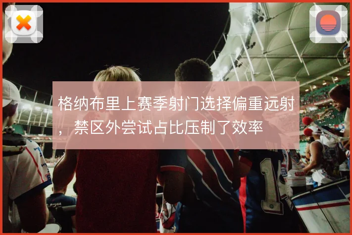 格纳布里上赛季射门选择偏重远射，禁区外尝试占比压制了效率