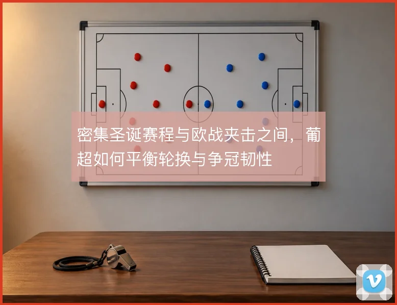 密集圣诞赛程与欧战夹击之间,葡超如何平衡轮换与争冠韧性