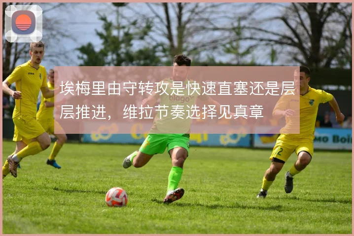 埃梅里由守转攻是快速直塞还是层层推进,维拉节奏选择见真章