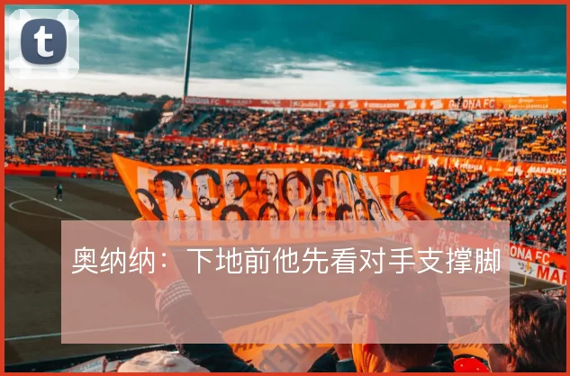 奥纳纳:下地前他先看对手支撑脚