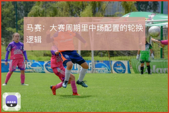 马赛:大赛周期里中场配置的轮换逻辑