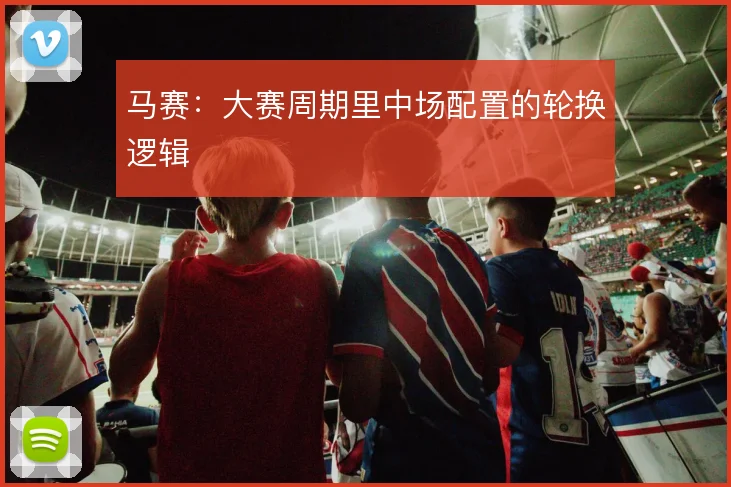 马赛：大赛周期里中场配置的轮换逻辑