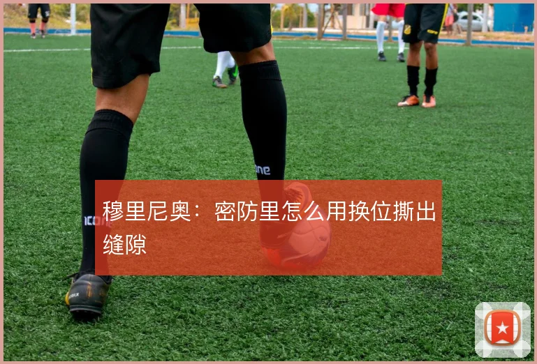 穆里尼奥:密防里怎么用换位撕出缝隙