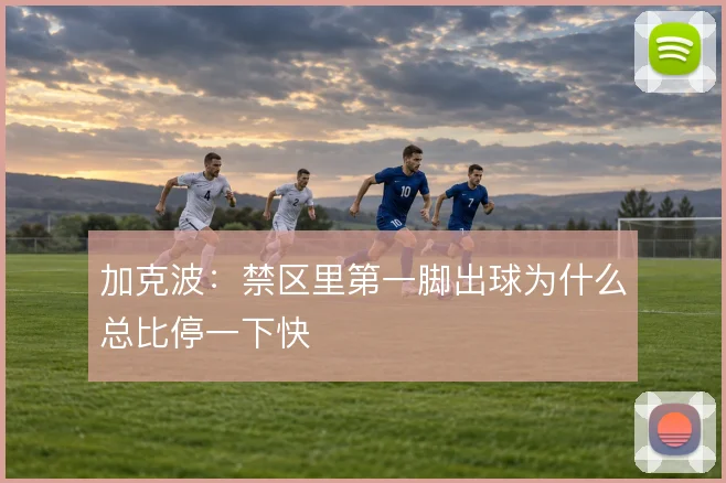 加克波:禁区里第一脚出球为什么总比停一下快