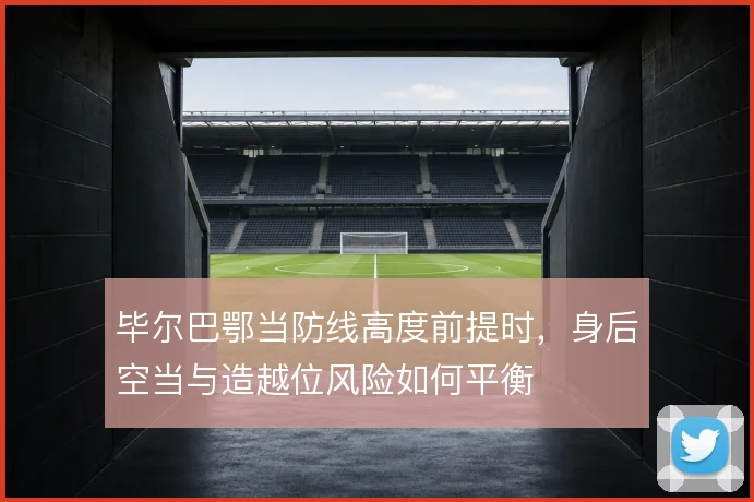 毕尔巴鄂当防线高度前提时,身后空当与造越位风险如何平衡