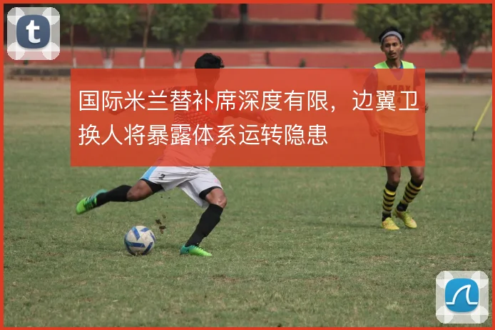 国际米兰替补席深度有限，边翼卫换人将暴露体系运转隐患