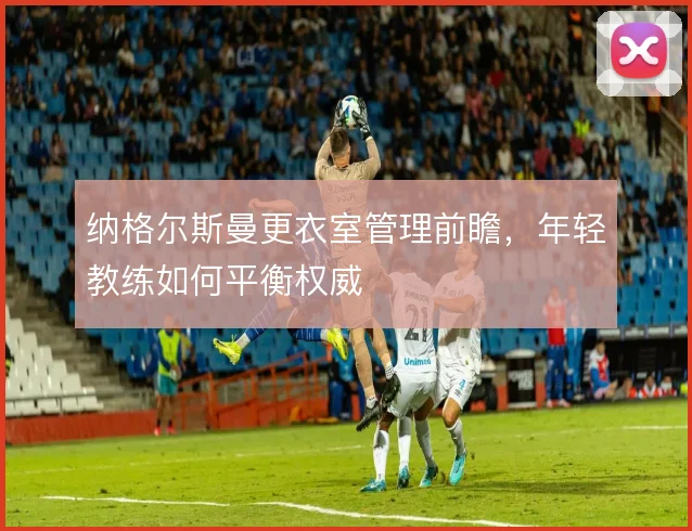 纳格尔斯曼更衣室管理前瞻,年轻教练如何平衡权威