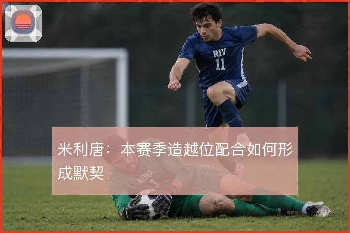 米利唐：本赛季造越位配合如何形成默契