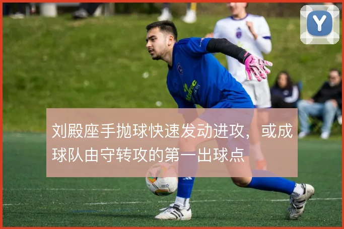 刘殿座手抛球快速发动进攻,或成球队由守转攻的第一出球点