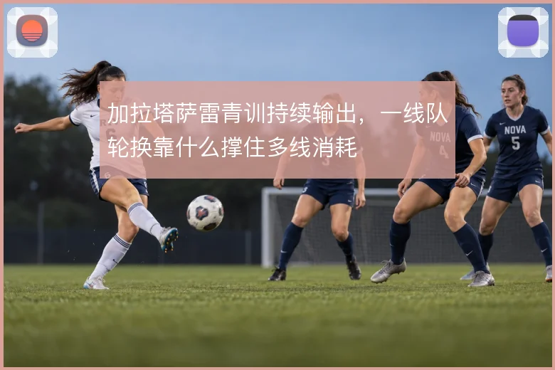 加拉塔萨雷青训持续输出，一线队轮换靠什么撑住多线消耗