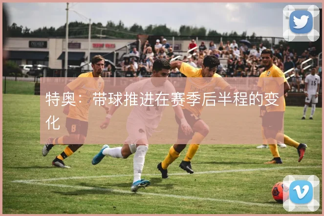 特奥：带球推进在赛季后半程的变化