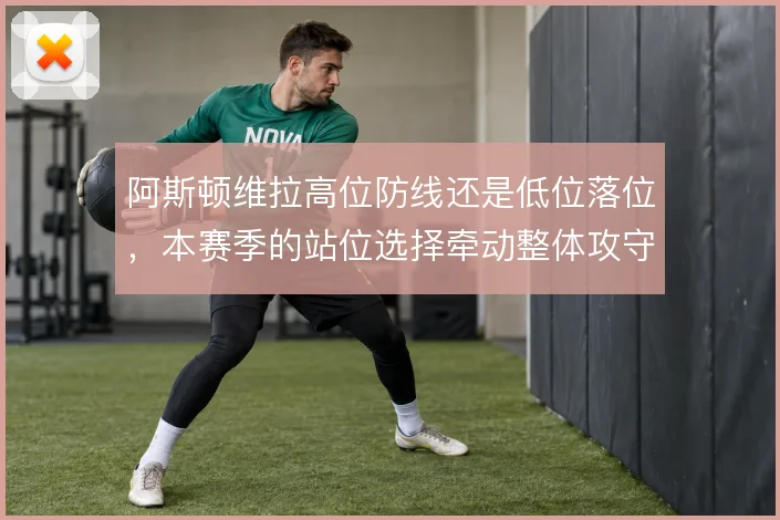 阿斯顿维拉高位防线还是低位落位,本赛季的站位选择牵动整体攻守平衡